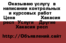 Оказываю услугу  в написании контрольных и курсовых работ › Цена ­ 1000-1500 - Хакасия респ. Услуги » Другие   . Хакасия респ.